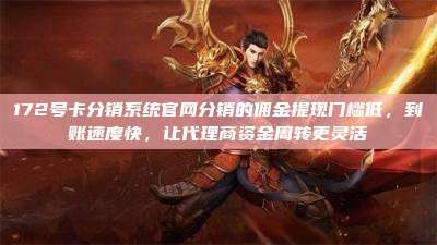 172号卡分销系统官网分销的佣金提现门槛低，到账速度快，让代理商资金周转更灵活
