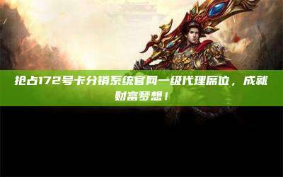 抢占172号卡分销系统官网一级代理席位，成就财富梦想！