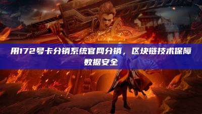 用172号卡分销系统官网分销，区块链技术保障数据安全