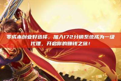零成本创业好选择，加入172分销系统成为一级代理，开启你的赚钱之旅！