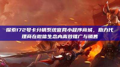 探索172号卡分销系统官网小程序商城，助力代理商在微信生态内高效推广与销售