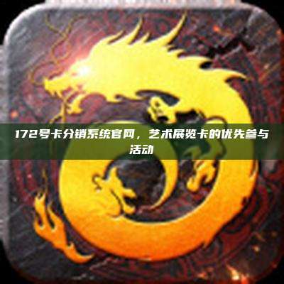 172号卡分销系统官网，艺术展览卡的优先参与活动