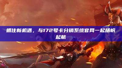 抓住新机遇，与172号卡分销系统官网一起扬帆起航