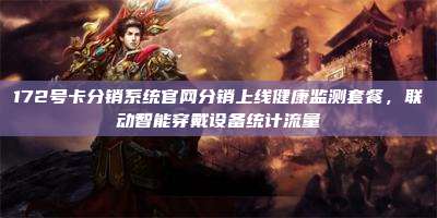 172号卡分销系统官网分销上线健康监测套餐，联动智能穿戴设备统计流量