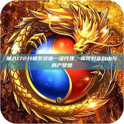加入172分销系统做一级代理，实现财富自由与房产梦想