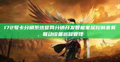 172号卡分销系统官网分销开发智能家居控制套餐,联动设备远程管理
