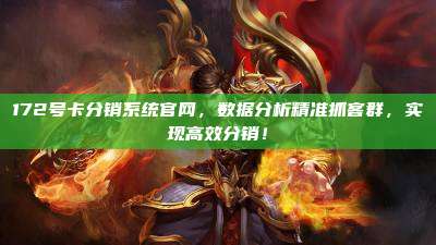172号卡分销系统官网，数据分析精准抓客群，实现高效分销！