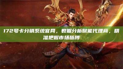 172号卡分销系统官网，数据分析赋能代理商，精准把握市场脉搏