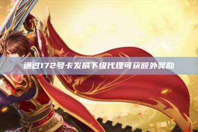 通过172号卡发展下级代理可获额外奖励