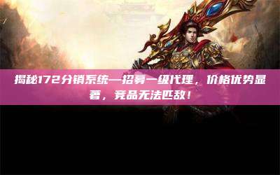 揭秘172分销系统—招募一级代理，价格优势显著，竞品无法匹敌！