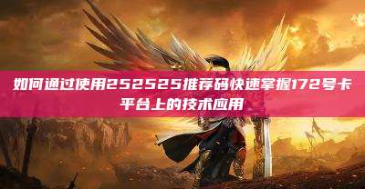 如何通过使用252525推荐码快速掌握172号卡平台上的技术应用