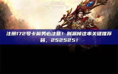 注册172号卡前务必注意！别漏掉这串关键推荐码，252525！