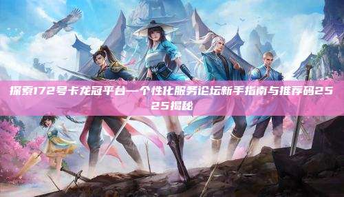探索172号卡龙冠平台—个性化服务论坛新手指南与推荐码2525揭秘