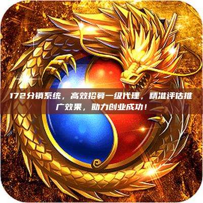 172分销系统，高效招募一级代理，精准评估推广效果，助力创业成功！