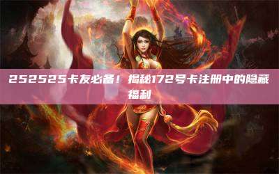 252525卡友必备！揭秘172号卡注册中的隐藏福利
