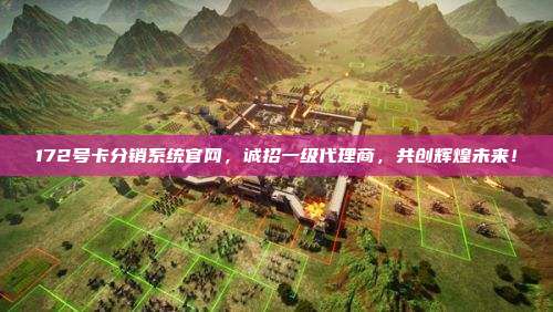 172号卡分销系统官网，诚招一级代理商，共创辉煌未来！