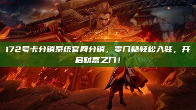 172号卡分销系统官网分销，零门槛轻松入驻，开启财富之门！