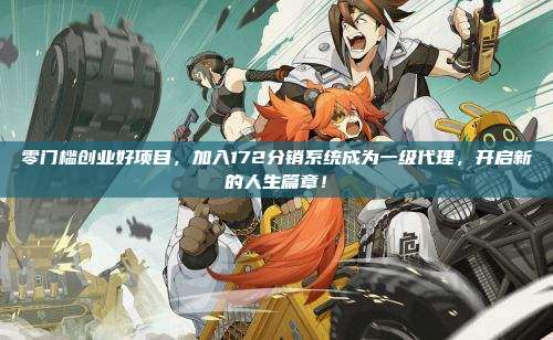 零门槛创业好项目，加入172分销系统成为一级代理，开启新的人生篇章！