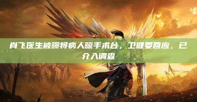 肖飞医生被曝将病人晾手术台,卫健委回应,已介入调查