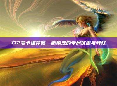172号卡推荐码，解锁您的专属优惠与特权