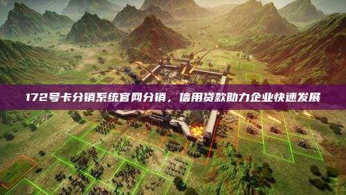 172号卡分销系统官网分销，信用贷款助力企业快速发展