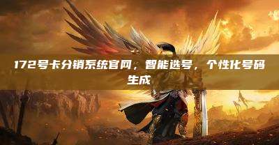 172号卡分销系统官网，智能选号，个性化号码生成