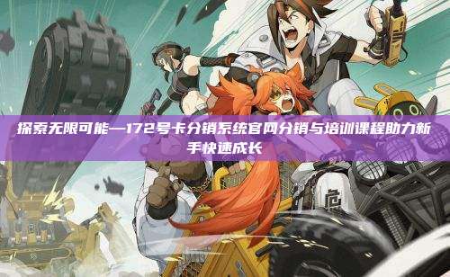 探索无限可能—172号卡分销系统官网分销与培训课程助力新手快速成长