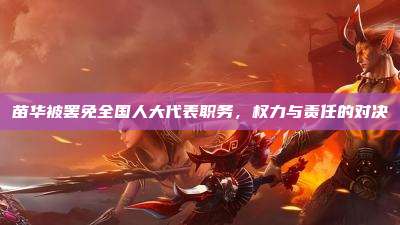苗华被罢免全国人大代表职务,权力与责任的对决
