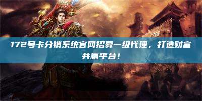 172号卡分销系统官网招募一级代理，打造财富共赢平台！