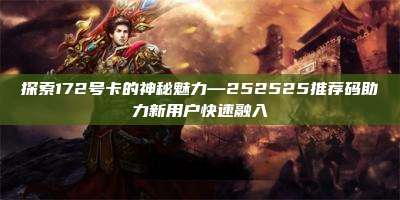 探索172号卡的神秘魅力—252525推荐码助力新用户快速融入