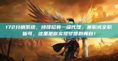 172分销系统，持续招募一级代理，兼职或全职皆可，这里是你实现梦想的舞台！