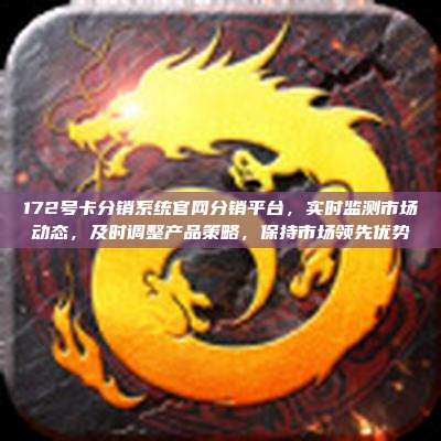172号卡分销系统官网分销平台，实时监测市场动态，及时调整产品策略，保持市场领先优势