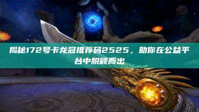 揭秘172号卡龙冠推荐码2525，助你在公益平台中脱颖而出