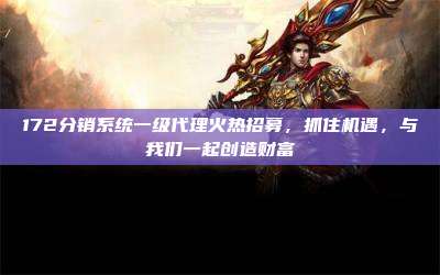 172分销系统一级代理火热招募，抓住机遇，与我们一起创造财富