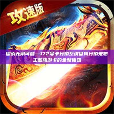 探索无限可能—172号卡分销系统官网分销宠物主题旅游卡的全新体验
