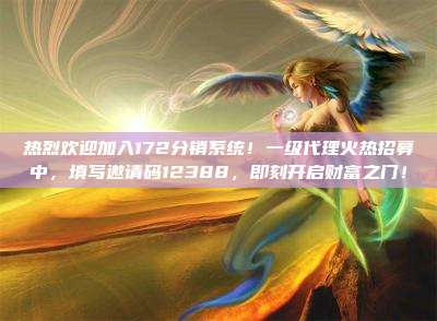 热烈欢迎加入172分销系统！一级代理火热招募中，填写邀请码12388，即刻开启财富之门！