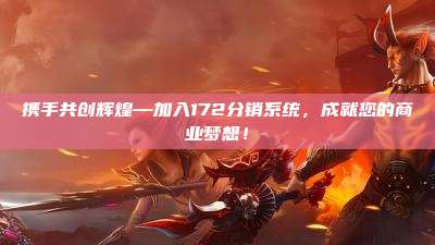 携手共创辉煌—加入172分销系统，成就您的商业梦想！