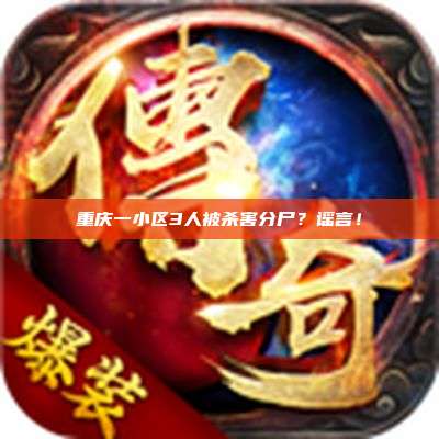 重庆一小区3人被杀害分尸?谣言!