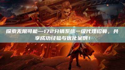 探索无限可能—172分销系统一级代理招募，共享成功经验与优化案例！