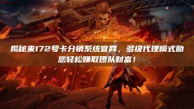 揭秘来172号卡分销系统官网，多级代理模式助您轻松赚取团队财富！