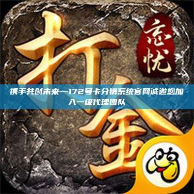携手共创未来—172号卡分销系统官网诚邀您加入一级代理团队