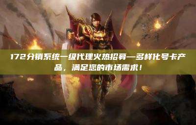 172分销系统一级代理火热招募—多样化号卡产品，满足您的市场需求！