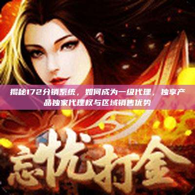 揭秘172分销系统，如何成为一级代理，独享产品独家代理权与区域销售优势