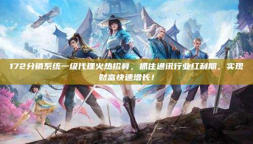 172分销系统一级代理火热招募，抓住通讯行业红利期，实现财富快速增长！