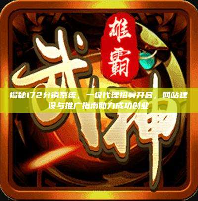 揭秘172分销系统，一级代理招募开启，网站建设与推广指南助力成功创业