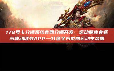 172号卡分销系统官网分销开发，运动健康套餐与联动健身APP—打造全方位的运动生态圈