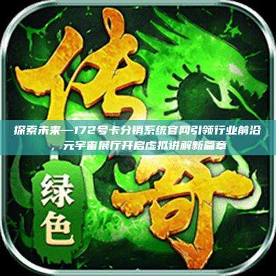 探索未来—172号卡分销系统官网引领行业前沿，元宇宙展厅开启虚拟讲解新篇章