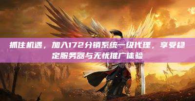 抓住机遇，加入172分销系统一级代理，享受稳定服务器与无忧推广体验