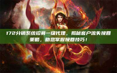 172分销系统招募一级代理，揭秘客户流失挽回策略，助您掌握挽回技巧！