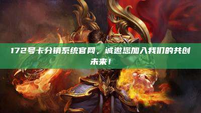 172号卡分销系统官网，诚邀您加入我们的共创未来！